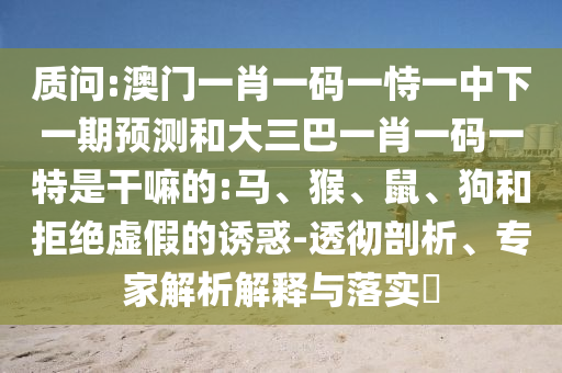 質(zhì)問(wèn):澳門(mén)一肖一碼一恃一中下一期預(yù)測(cè)和大三巴一肖一碼一特是干嘛的:馬、猴、鼠、狗和拒絕虛假的誘惑-透徹剖析、專家解析解釋與落實(shí)?