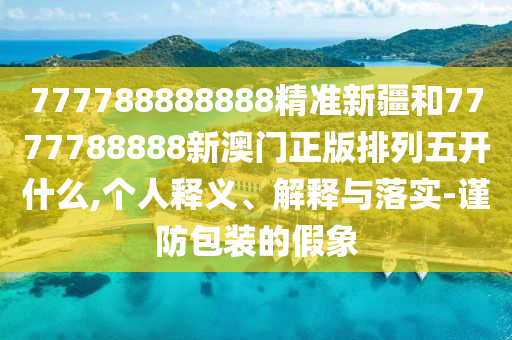 777788888888精準(zhǔn)新疆和7777788888新澳門正版排列五開什么,個(gè)人釋義、解釋與落實(shí)-謹(jǐn)防包裝的假象