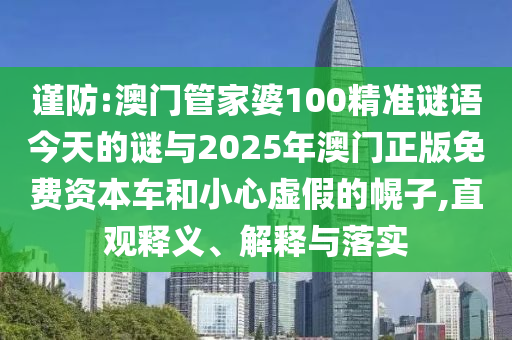 謹(jǐn)防:澳門管家婆100精準(zhǔn)謎語今天的謎與2025年澳門正版免費資本車和小心虛假的幌子,直觀釋義、解釋與落實