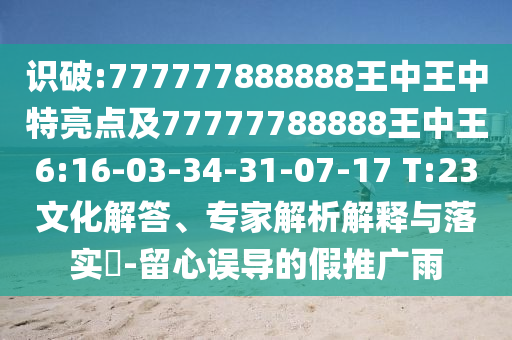 識(shí)破:777777888888王中王中特亮點(diǎn)及77777788888王中王6:16-03-34-31-07-17 T:23文化解答、專家解析解釋與落實(shí)?-留心誤導(dǎo)的假推廣雨