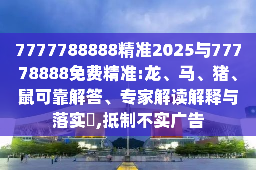 7777788888精準2025與77778888免費精準:龍、馬、豬、鼠可靠解答、專家解讀解釋與落實?,抵制不實廣告
