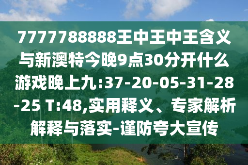 7777788888王中王中王含義與新澳特今晚9點(diǎn)30分開(kāi)什么游戲晚上九:37-20-05-31-28-25 T:48,實(shí)用釋義、專家解析解釋與落實(shí)-謹(jǐn)防夸大宣傳