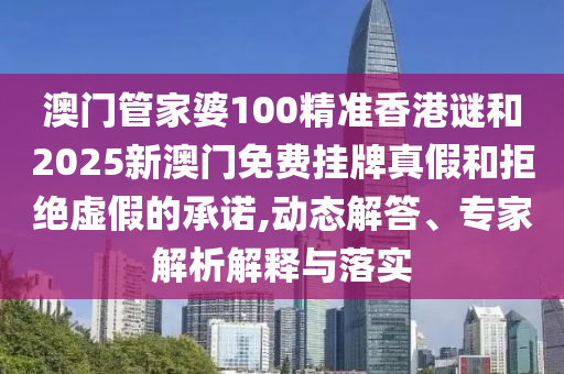 澳門管家婆100精準(zhǔn)香港謎和2025新澳門免費(fèi)掛牌真假和拒絕虛假的承諾,動(dòng)態(tài)解答、專家解析解釋與落實(shí)