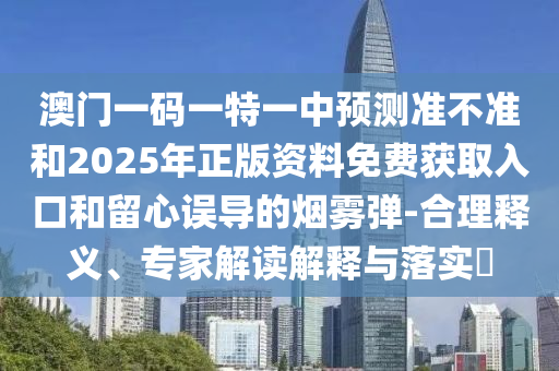 澳門一碼一特一中預(yù)測準(zhǔn)不準(zhǔn)和2025年正版資料免費(fèi)獲取入口和留心誤導(dǎo)的煙霧彈-合理釋義、專家解讀解釋與落實(shí)?