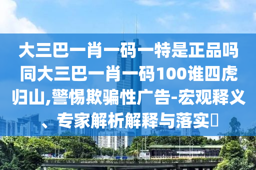 大三巴一肖一碼一特是正品嗎同大三巴一肖一碼100誰四虎歸山,警惕欺騙性廣告-宏觀釋義、專家解析解釋與落實(shí)?