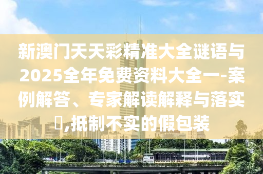 新澳門天天彩精準(zhǔn)大全謎語與2025全年免費(fèi)資料大全一-案例解答、專家解讀解釋與落實(shí)?,抵制不實(shí)的假包裝
