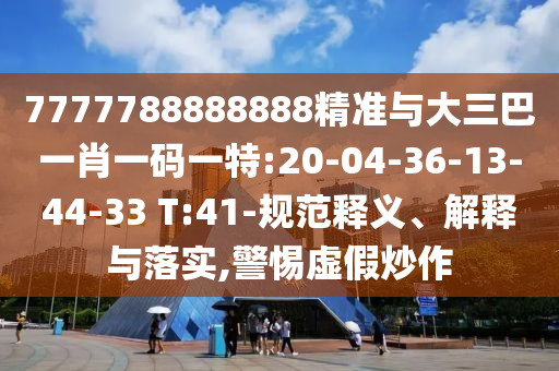 7777788888888精準(zhǔn)與大三巴一肖一碼一特:20-04-36-13-44-33 T:41-規(guī)范釋義、解釋與落實(shí),警惕虛假炒作