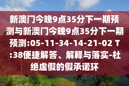 新澳門今晚9點(diǎn)35分下一期預(yù)測(cè)與新澳門今晚9點(diǎn)35分下一期預(yù)測(cè):05-11-34-14-21-02 T:38便捷解答、解釋與落實(shí)-杜絕虛假的假承諾環(huán)