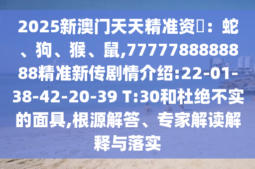 2025新澳門天天精準資枓：蛇、狗、猴、鼠,7777788888888精準新傳劇情介紹:22-01-38-42-20-39 T:30和杜絕不實的面具,根源解答、專家解讀解釋與落實