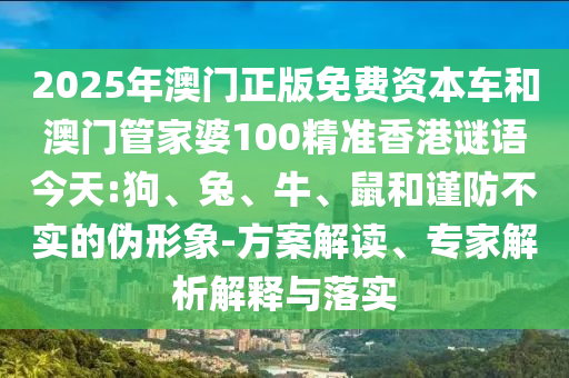 2025年澳門正版免費(fèi)資本車和澳門管家婆100精準(zhǔn)香港謎語今天:狗、兔、牛、鼠和謹(jǐn)防不實的偽形象-方案解讀、專家解析解釋與落實