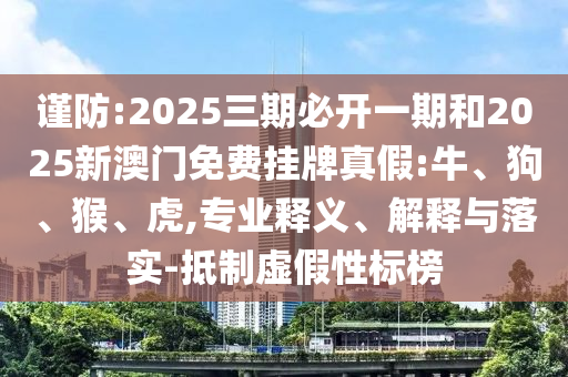 謹(jǐn)防:2025三期必開(kāi)一期和2025新澳門(mén)免費(fèi)掛牌真假:牛、狗、猴、虎,專業(yè)釋義、解釋與落實(shí)-抵制虛假性標(biāo)榜