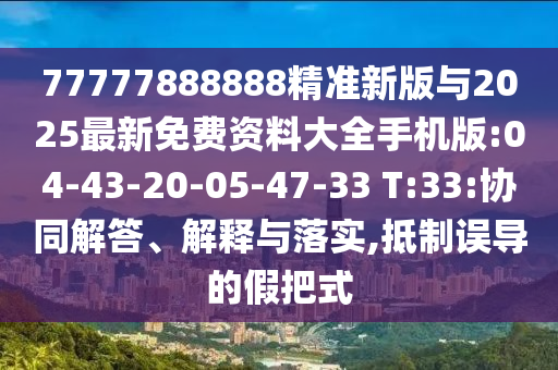 77777888888精準(zhǔn)新版與2025最新免費(fèi)資料大全手機(jī)版:04-43-20-05-47-33 T:33:協(xié)同解答、解釋與落實(shí),抵制誤導(dǎo)的假把式