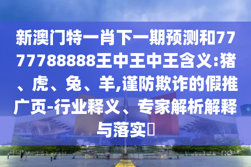 新澳門特一肖下一期預(yù)測和7777788888王中王中王含義:豬、虎、兔、羊,謹(jǐn)防欺詐的假推廣頁-行業(yè)釋義、專家解析解釋與落實?