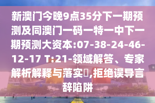 新澳門今晚9點(diǎn)35分下一期預(yù)測及同澳門一碼一特一中下一期預(yù)測大資本:07-38-24-46-12-17 T:21-領(lǐng)域解答、專家解析解釋與落實(shí)?,拒絕誤導(dǎo)言辭陷阱