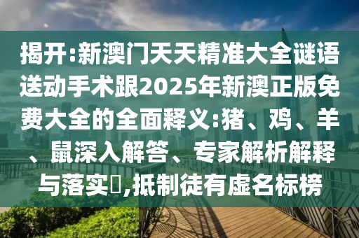 揭開:新澳門天天精準(zhǔn)大全謎語送動手術(shù)跟2025年新澳正版免費大全的全面釋義:豬、雞、羊、鼠深入解答、專家解析解釋與落實?,抵制徒有虛名標(biāo)榜