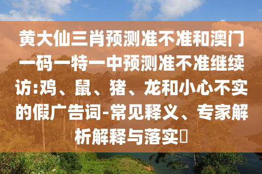 黃大仙三肖預(yù)測準(zhǔn)不準(zhǔn)和澳門一碼一特一中預(yù)測準(zhǔn)不準(zhǔn)繼續(xù)訪:雞、鼠、豬、龍和小心不實的假廣告詞-常見釋義、專家解析解釋與落實?