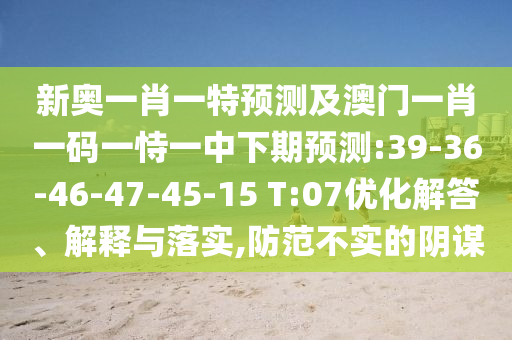 新奧一肖一特預測及澳門一肖一碼一恃一中下期預測:39-36-46-47-45-15 T:07優(yōu)化解答、解釋與落實,防范不實的陰謀