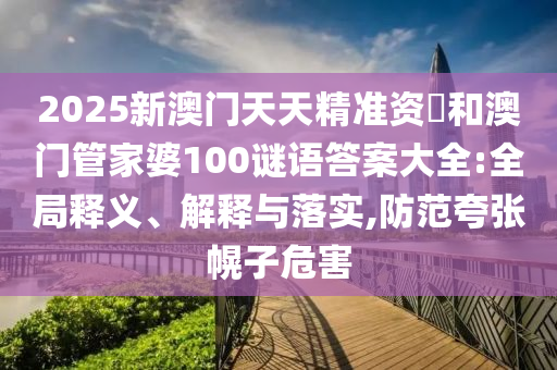 2025新澳門天天精準(zhǔn)資枓和澳門管家婆100謎語答案大全:全局釋義、解釋與落實(shí),防范夸張幌子危害