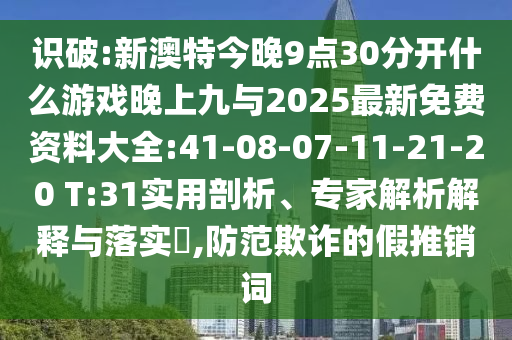 識破:新澳特今晚9點30分開什么游戲晚上九與2025最新免費資料大全:41-08-07-11-21-20 T:31實用剖析、專家解析解釋與落實?,防范欺詐的假推銷詞