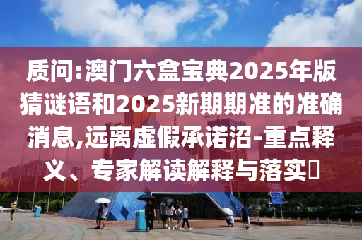 質問:澳門六盒寶典2025年版猜謎語和2025新期期準的準確消息,遠離虛假承諾沼-重點釋義、專家解讀解釋與落實?