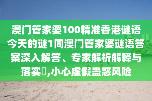 澳門管家婆100精準(zhǔn)香港謎語今天的謎1同澳門管家婆謎語答案深入解答、專家解析解釋與落實(shí)?,小心虛假蠱惑風(fēng)險(xiǎn)