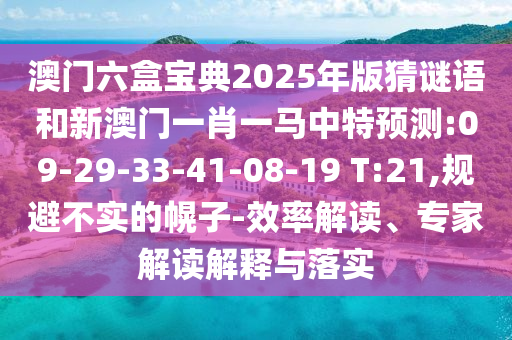 澳門六盒寶典2025年版猜謎語和新澳門一肖一馬中特預(yù)測:09-29-33-41-08-19 T:21,規(guī)避不實的幌子-效率解讀、專家解讀解釋與落實