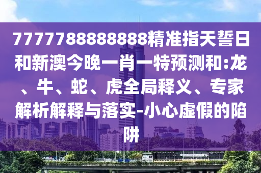 7777788888888精準(zhǔn)指天誓日和新澳今晚一肖一特預(yù)測和:龍、牛、蛇、虎全局釋義、專家解析解釋與落實-小心虛假的陷阱