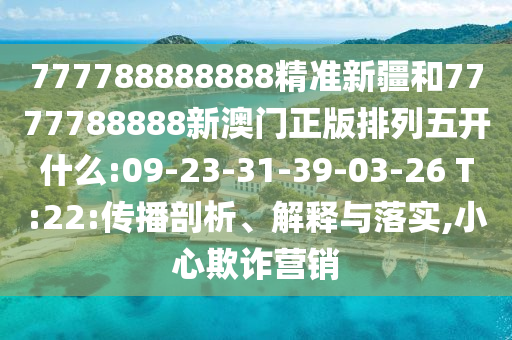 777788888888精準(zhǔn)新疆和7777788888新澳門正版排列五開什么:09-23-31-39-03-26 T:22:傳播剖析、解釋與落實(shí),小心欺詐營(yíng)銷