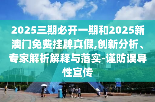 2025三期必開一期和2025新澳門免費掛牌真假,創(chuàng)新分析、專家解析解釋與落實-謹防誤導性宣傳