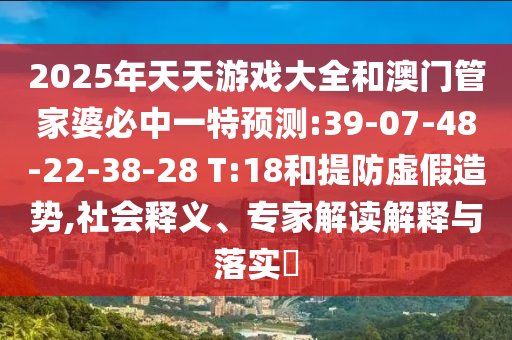 2025年天天游戲大全和澳門管家婆必中一特預(yù)測(cè):39-07-48-22-38-28 T:18和提防虛假造勢(shì),社會(huì)釋義、專家解讀解釋與落實(shí)?