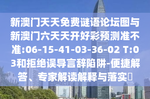 新澳門天天免費(fèi)謎語論壇圖與新澳門六天天開好彩預(yù)測(cè)準(zhǔn)不準(zhǔn):06-15-41-03-36-02 T:03和拒絕誤導(dǎo)言辭陷阱-便捷解答、專家解讀解釋與落實(shí)?