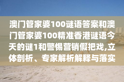 澳門管家婆100謎語答案和澳門管家婆100精準(zhǔn)香港謎語今天的謎1和警惕營(yíng)銷假把戲,立體剖析、專家解析解釋與落實(shí)