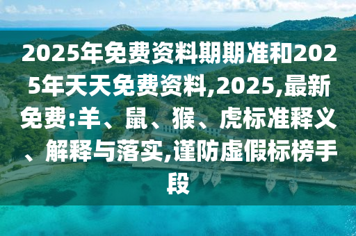 2025年免費資料期期準和2025年天天免費資料,2025,最新免費:羊、鼠、猴、虎標準釋義、解釋與落實,謹防虛假標榜手段