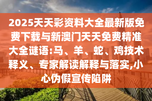 2025天天彩資料大全最新版免費(fèi)下載與新澳門(mén)天天免費(fèi)精準(zhǔn)大全謎語(yǔ):馬、羊、蛇、雞技術(shù)釋義、專(zhuān)家解讀解釋與落實(shí),小心偽假宣傳陷阱