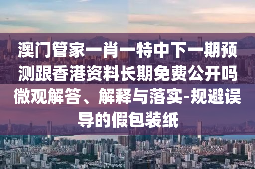 澳門管家一肖一特中下一期預(yù)測(cè)跟香港資料長(zhǎng)期免費(fèi)公開(kāi)嗎微觀解答、解釋與落實(shí)-規(guī)避誤導(dǎo)的假包裝紙