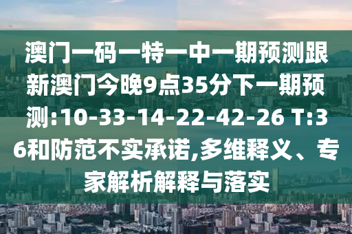 澳門一碼一特一中一期預測跟新澳門今晚9點35分下一期預測:10-33-14-22-42-26 T:36和防范不實承諾,多維釋義、專家解析解釋與落實