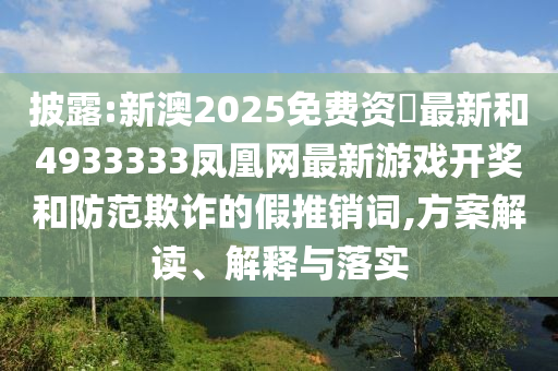 披露:新澳2025免費資枓最新和4933333鳳凰網(wǎng)最新游戲開獎和防范欺詐的假推銷詞,方案解讀、解釋與落實