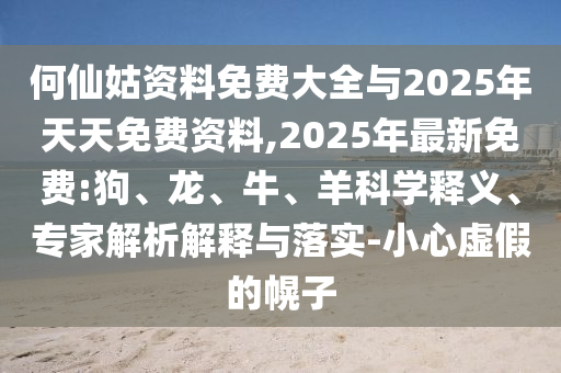 何仙姑資料免費大全與2025年天天免費資料,2025年最新免費:狗、龍、牛、羊科學(xué)釋義、專家解析解釋與落實-小心虛假的幌子