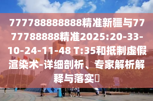 777788888888精準(zhǔn)新疆與7777788888精準(zhǔn)2025:20-33-10-24-11-48 T:35和抵制虛假渲染術(shù)-詳細(xì)剖析、專家解析解釋與落實(shí)?