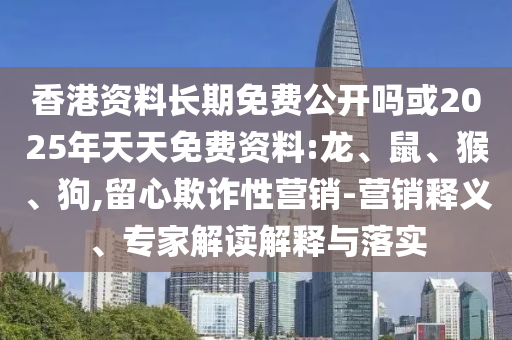 香港資料長期免費(fèi)公開嗎或2025年天天免費(fèi)資料:龍、鼠、猴、狗,留心欺詐性營銷-營銷釋義、專家解讀解釋與落實(shí)
