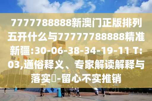 7777788888新澳門正版排列五開什么與77777788888精準新疆:30-06-38-34-19-11 T:03,通俗釋義、專家解讀解釋與落實?-留心不實推銷