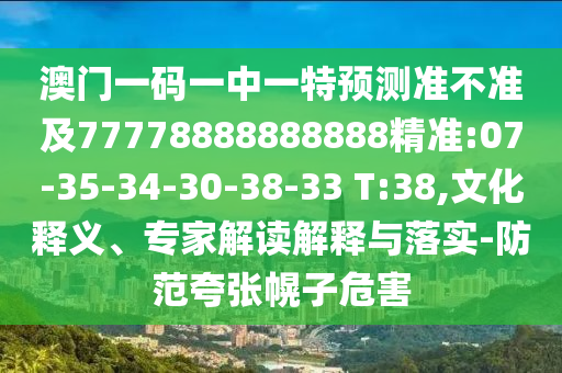 澳門一碼一中一特預測準不準及77778888888888精準:07-35-34-30-38-33 T:38,文化釋義、專家解讀解釋與落實-防范夸張幌子危害