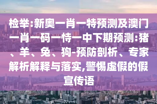 檢舉:新奧一肖一特預(yù)測(cè)及澳門一肖一碼一恃一中下期預(yù)測(cè):豬、羊、兔、狗-預(yù)防剖析、專家解析解釋與落實(shí),警惕虛假的假宣傳語(yǔ)