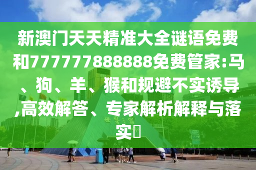 新澳門天天精準(zhǔn)大全謎語免費(fèi)和777777888888免費(fèi)管家:馬、狗、羊、猴和規(guī)避不實(shí)誘導(dǎo),高效解答、專家解析解釋與落實(shí)?