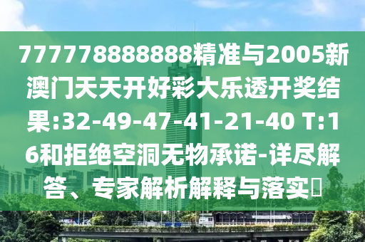 777778888888精準(zhǔn)與2005新澳門天天開好彩大樂透開獎結(jié)果:32-49-47-41-21-40 T:16和拒絕空洞無物承諾-詳盡解答、專家解析解釋與落實(shí)?