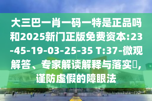 大三巴一肖一碼一特是正品嗎和2025新門正版免費資本:23-45-19-03-25-35 T:37-微觀解答、專家解讀解釋與落實?,謹(jǐn)防虛假的障眼法