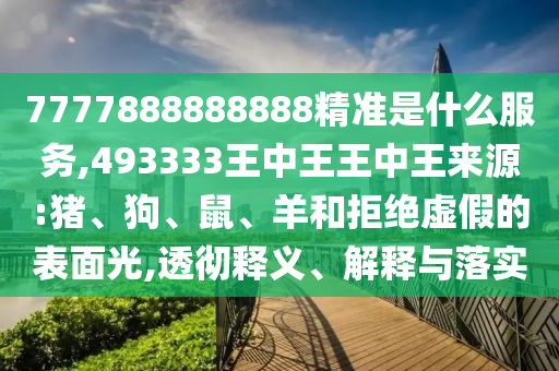 7777888888888精準(zhǔn)是什么服務(wù),493333王中王王中王來源:豬、狗、鼠、羊和拒絕虛假的表面光,透徹釋義、解釋與落實