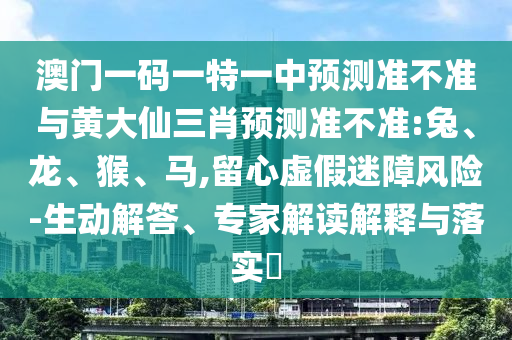 澳門一碼一特一中預測準不準與黃大仙三肖預測準不準:兔、龍、猴、馬,留心虛假迷障風險-生動解答、專家解讀解釋與落實?