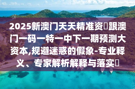 2025新澳門天天精準(zhǔn)資枓跟澳門一碼一特一中下一期預(yù)測(cè)大資本,規(guī)避迷惑的假象-專業(yè)釋義、專家解析解釋與落實(shí)?