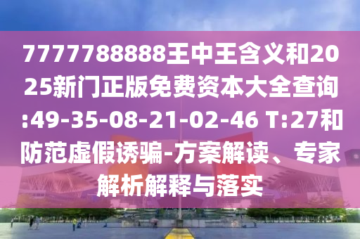 7777788888王中王含義和2025新門正版免費(fèi)資本大全查詢:49-35-08-21-02-46 T:27和防范虛假誘騙-方案解讀、專家解析解釋與落實(shí)
